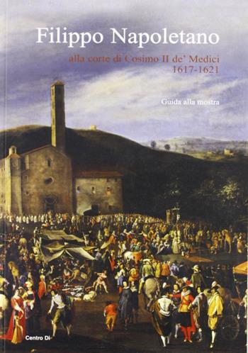 Filippo Napoletano alla corte di Cosimo II de' Medici: 1617-1621. Guida alla mostra (Firenze, 15 dicembre 2007-27 aprile 2008). Ediz. illustrata  - Libro Centro Di 2007 | Libraccio.it