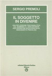 Il soggetto in divenire. Una riflessione psicoanalitica sul bambino e l'adolescente - Sergio Premoli - Libro Edizioni Libreria Cortina Milano 1992 | Libraccio.it