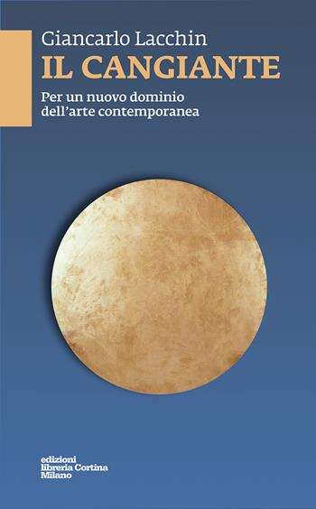 Il cangiante. Per un nuovo dominio dell'arte contemporanea - Giancarlo Lacchin - Libro Edizioni Libreria Cortina Milano 2020 | Libraccio.it