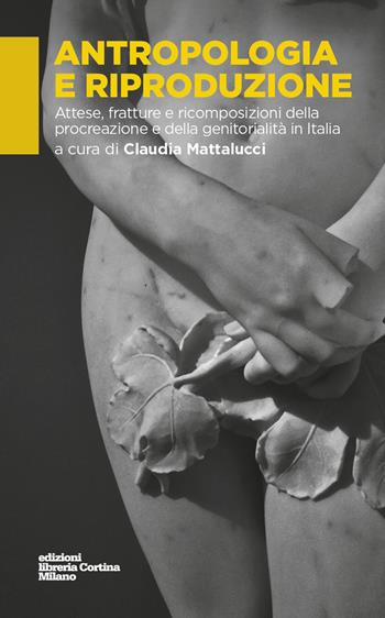 Antropologia e riproduzione. Attese, fratture e ricomposizioni della procreazione e della genitorialità in Italia  - Libro Edizioni Libreria Cortina Milano 2017 | Libraccio.it