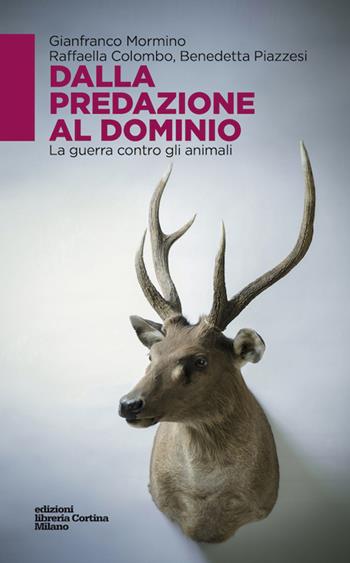 Dalla predazione al dominio. La guerra contro gli animali - Gianfranco Mormino, Raffaella Colombo, Benedetta Piazzesi - Libro Edizioni Libreria Cortina Milano 2017 | Libraccio.it