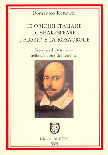 Le origini italiane di Shakespeare. J. Florio e la Rosacroce. Scienza ed esoterismo nella Calabria del Seicento - Domenico Rotundo - Libro Edizioni Arktos 2005 | Libraccio.it