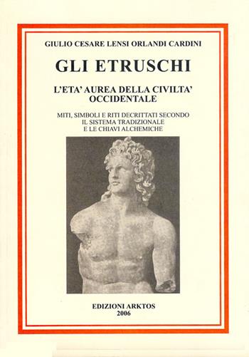 Gli etruschi. L'età aurea della civiltà occidentale. Miti, simboli e riti decrittati secondo il metodo tradizionale e le chiavi alchemiche - Giulio C. Lensi Orlandi Cardini - Libro Edizioni Arktos 2019 | Libraccio.it
