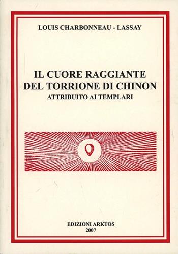 Il cuore raggiante del Torrione di Chinon attribuito ai Templari. Con 50 tavole - Louis Charbonneau Lassay - Libro Edizioni Arktos 2007 | Libraccio.it