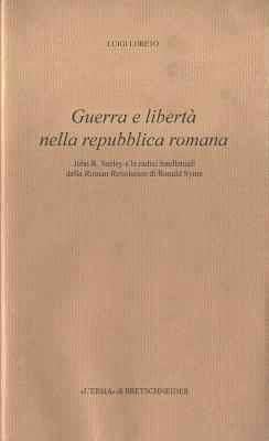 Guerra e libertà nella Repubblica romana. John R. Seeley e le radici intellettuali della Roman revolution di Ronald Syme - Luigi Loreto - Libro L'Erma di Bretschneider 1999, Eredità dell'antico passato e presente | Libraccio.it