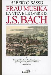 Frau Musika. La vita e le opere di J. S. Bach. Vol. 1: origini familiari, l'ambiente luterano, gli anni giovanili, Weimar e Köthen (1685-1723), Le.