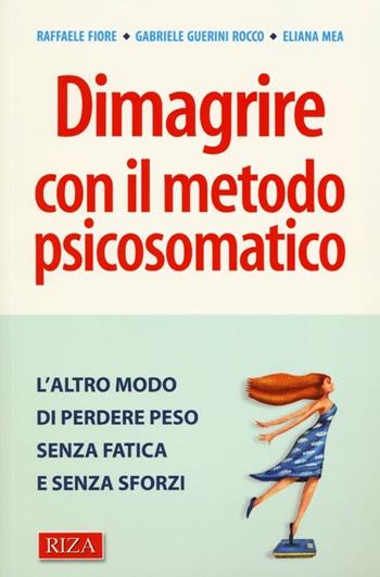 Dimagrire con il metodo psicosomatico. L'altro modo di perdere peso senza fatica e senza sforzi - Raffaele Fiore, Gabriele Guerini Rocco, Eliana Mea - Libro Riza 2013 | Libraccio.it