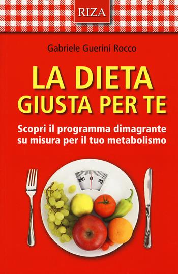 La dieta giusta per te. Scopri il programma dimagrante su misura per il tuo metabolismo - Gabriele Guerini Rocco - Libro Riza 2015 | Libraccio.it