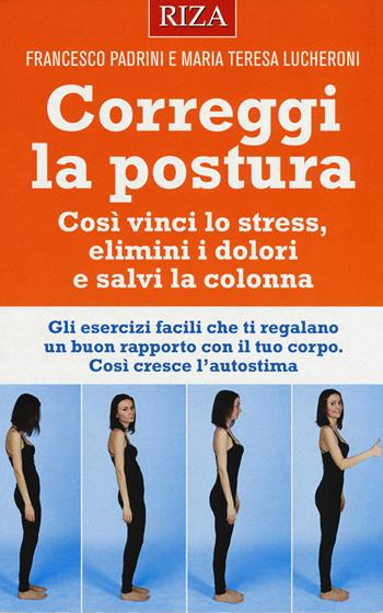 Correggi la postura. Così vinci lo stress, elimini i dolori e salvi la colonna - Francesco Padrini, Maria Teresa Lucheroni - Libro Riza 2019 | Libraccio.it