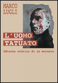 L' uomo tatuato. Odissea erotica di un mutante - Marco Lugli - Libro Iuculano 2005, Erotheca | Libraccio.it