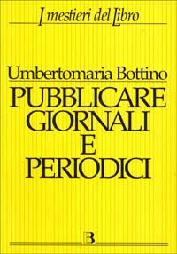 Pubblicare giornali e periodici. Progetto, realizzazione e gestione - Umbertomaria Bottino - Libro Editrice Bibliografica 1998, I mestieri del libro | Libraccio.it