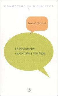 Le biblioteche raccontate a mia figlia - Fernando Venturini - Libro Editrice Bibliografica 2010, Conoscere la biblioteca | Libraccio.it