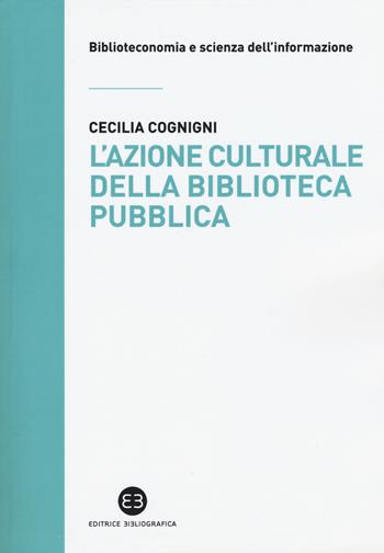 L'azione culturale della biblioteca pubblica. Ruolo sociale, progettualità, buone pratiche - Cecilia Cognigni - Libro Editrice Bibliografica 2015, Biblioteconomia e scienza dell'informazione | Libraccio.it