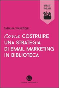 Come costruire una strategia di email marketing in biblioteca - Tatiana Wakefield - Libro Editrice Bibliografica 2015, Library Toolbox | Libraccio.it