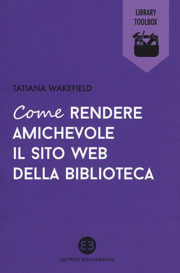 Come rendere amichevole il sito web della biblioteca - Tatiana Wakefield - Libro Editrice Bibliografica 2015, Library Toolbox | Libraccio.it