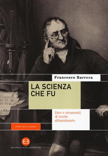 La scienza che fu. Idee e strumenti di teorie abbandonate - Francesco Barreca - Libro Editrice Bibliografica 2017, Storie della scienza | Libraccio.it