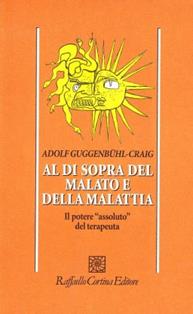 Al di sopra del malato e della malattia. Il potere «Assoluto» del terapeuta - Adolf Guggenbühl Craig - Libro Raffaello Cortina Editore 1996, Psicologia | Libraccio.it