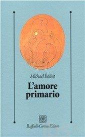 L'amore primario. Gli inesplorati confini tra biologia e psicoanalisi - Michael Balint - Libro Raffaello Cortina Editore 1996, Psicologia clinica e psicoterapia | Libraccio.it