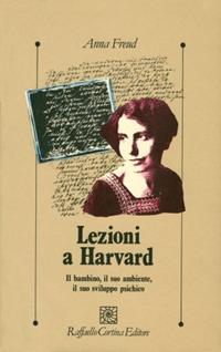 Lezioni a Harvard. Il bambino, il suo ambiente, il suo sviluppo psichico - Anna Freud - Libro Raffaello Cortina Editore 1996, Psicologia clinica e psicoterapia | Libraccio.it