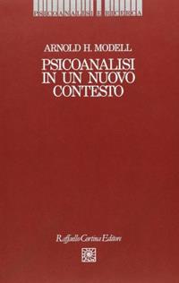 Psicoanalisi in un nuovo contesto - Arnold H. Modell - Libro Raffaello Cortina Editore 1996, Psicoanalisi e ricerca | Libraccio.it