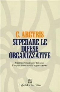 Superare le difese organizzative. Strategie vincenti per facilitare l'apprendimento nelle organizzazioni - Chris Argyris - Libro Raffaello Cortina Editore 1996, Individuo, gruppo, organizzazione | Libraccio.it