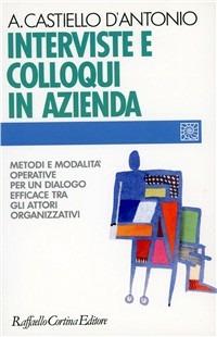 Interviste e colloqui in azienda. Metodi e modalità operative per un dialogo efficace tra gli attori organizzativi - Andrea Castiello D'Antonio - Libro Raffaello Cortina Editore 1996, Individuo, gruppo, organizzazione | Libraccio.it