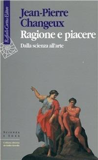 Ragione e piacere. Dalla scienza all'arte - Jean-Pierre Changeux - Libro Raffaello Cortina Editore 1996, Scienza e idee | Libraccio.it