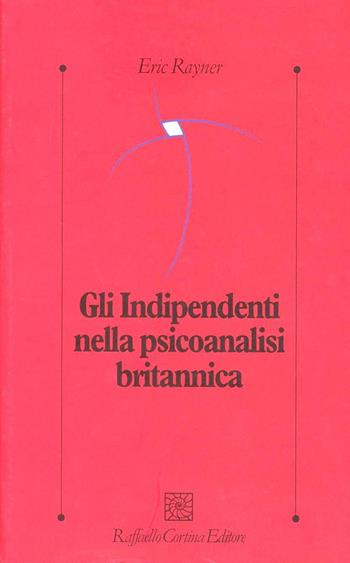 Gli indipendenti nella psicoanalisi britannica - Eric Rayner - Libro Raffaello Cortina Editore 1996, Psicologia clinica e psicoterapia | Libraccio.it