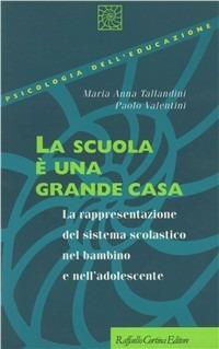 La scuola è una grande casa. La rappresentazione del sistema scolastico nel bambino e nell'adolescente - Maria Tallandini, Paolo Valentini - Libro Raffaello Cortina Editore 1996, Psicologia dell'educazione | Libraccio.it