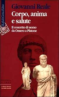 Corpo, anima e salute. Il concetto di uomo da Omero a Platone - Giovanni Reale - Libro Raffaello Cortina Editore 1999, Scienza e idee | Libraccio.it