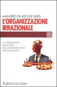 L'organizzazione irrazionale. La dimensione nascosta dei comportamenti organizzativi - Manfred Kets de Vries - Libro Raffaello Cortina Editore 2000, Individuo, gruppo, organizzazione | Libraccio.it