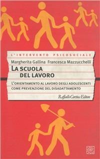 La scuola del lavoro. L'orientamento al lavoro degli adolescenti come prevenzione del disadattamento - Margherita Gallina, Francesca Mazzucchelli - Libro Raffaello Cortina Editore 2001, L' intervento psicosociale | Libraccio.it