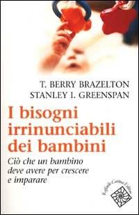 I bisogni irrinunciabili dei bambini. Ciò che un bambino deve avere per crescere e imparare - T. Berry Brazelton, Stanley I. Greenspan - Libro Raffaello Cortina Editore 2001 | Libraccio.it