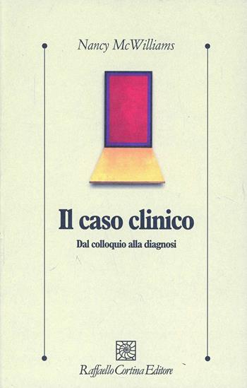Il caso clinico. Dal colloquio alla diagnosi - Nancy McWilliams - Libro Raffaello Cortina Editore 2002, Psicologia clinica e psicoterapia | Libraccio.it