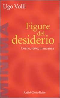 Figure del desiderio. Corpo, testo, mancanza - Ugo Volli - Libro Raffaello Cortina Editore 2002, Minima | Libraccio.it
