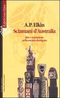 Sciamani d'Australia. Rito e iniziazione nella società aborigena - Adolphus Peter Elkin - Libro Raffaello Cortina Editore 2002, Culture e società | Libraccio.it