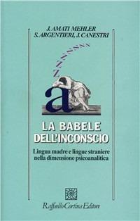 La babele dell'inconscio. Lingua madre e lingue straniere nella dimensione psicoanalitica - Jacqueline Amati Mehler, Simona Argentieri, Jorge Canestri - Libro Raffaello Cortina Editore 2003, Psicologia | Libraccio.it