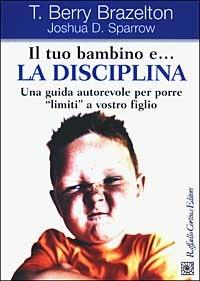Il tuo bambino e... la disciplina. Una guida autorevole per porre «limiti» a vostro figlio - T. Berry Brazelton, Joshua D. Sparrow - Libro Raffaello Cortina Editore 2003 | Libraccio.it