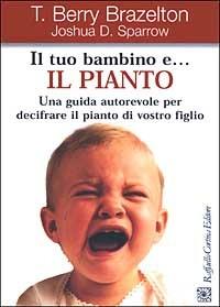 Il tuo bambino e... il pianto. Una guida autorevole per decifrare il pianto di vostro figlio - T. Berry Brazelton, Joshua D. Sparrow - Libro Raffaello Cortina Editore 2003 | Libraccio.it