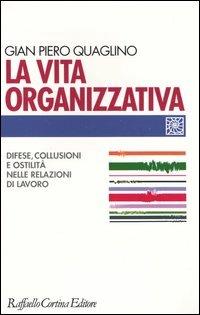 La vita organizzativa. Difese, collusioni e ostilità nelle relazioni di lavoro - Gian Piero Quaglino - Libro Raffaello Cortina Editore 2004, Individuo, gruppo, organizzazione | Libraccio.it