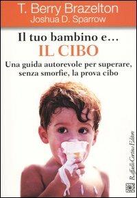 Il tuo bambino e... il cibo. Una guida autorevole per superare, senza smorfie, la prova cibo - T. Berry Brazelton, Joshua D. Sparrow - Libro Raffaello Cortina Editore 2004 | Libraccio.it