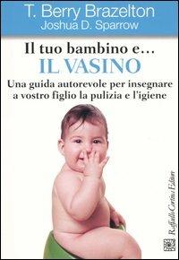 Il tuo bambino e... il vasino. Una guida autorevole per insegnare a vostro figlio la pulizia e l'igiene - T. Berry Brazelton, Joshua D. Sparrow - Libro Raffaello Cortina Editore 2004 | Libraccio.it