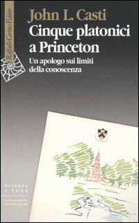 Cinque platonici a Princeton. Un apologo sui limiti della conoscenza - John L. Casti - Libro Raffaello Cortina Editore 2005, Scienza e idee | Libraccio.it