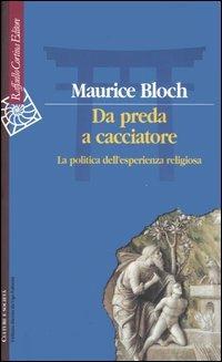 Da preda a cacciatore. La politica dell'esperienza religiosa - Maurice Bloch - Libro Raffaello Cortina Editore 2005, Culture e società | Libraccio.it
