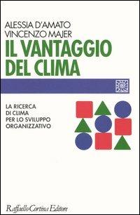 Il vantaggio del clima. La ricerca del clima per lo sviluppo organizzativo - Alessia D'Amato, Vincenzo Majer - Libro Raffaello Cortina Editore 2005, Individuo, gruppo, organizzazione | Libraccio.it