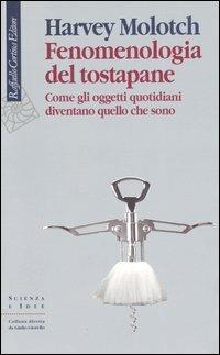 Fenomenologia del tostapane. Come gli oggetti quotidiani diventano quello che sono - Harvey Molotch - Libro Raffaello Cortina Editore 2005, Scienza e idee | Libraccio.it