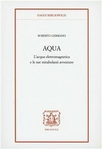 Aqua. L'acqua elettromagnetica e le sue mirabolanti avventure - Roberto Germano - Libro Bibliopolis 2007, Saggi Bibliopolis | Libraccio.it