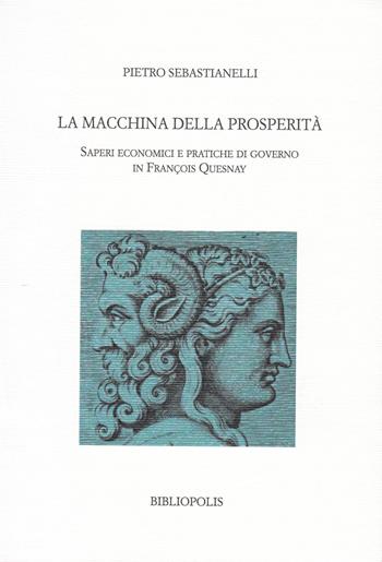 La macchina della prosperità. Saperi economici e pratiche di governo in Francois Quesnay - Pietro Sebastianelli - Libro Bibliopolis 2020, Ragion di Stato e democrazia. Studi e ricerche | Libraccio.it