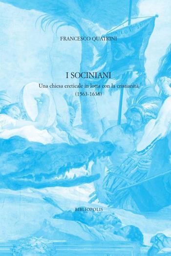 I sociniani. Una chiesa ereticale in lotta con la cristianità (1563-1638) - Francesco Quatrini - Libro Bibliopolis 2023, Identità e alterità nell'Europa moderna | Libraccio.it