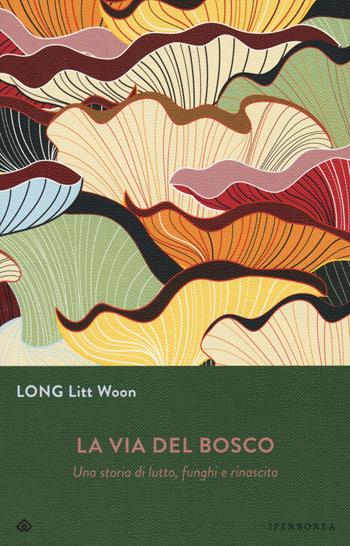 La via del bosco. Una storia di lutto, funghi e rinascita - Litt Woon Long - Libro Iperborea 2019, Gli Iperborei | Libraccio.it